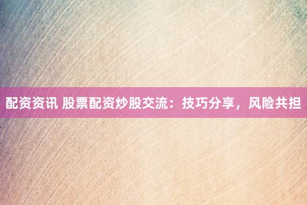 配资资讯 股票配资炒股交流：技巧分享，风险共担