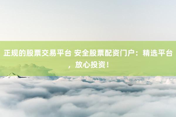 正规的股票交易平台 安全股票配资门户：精选平台，放心投资！