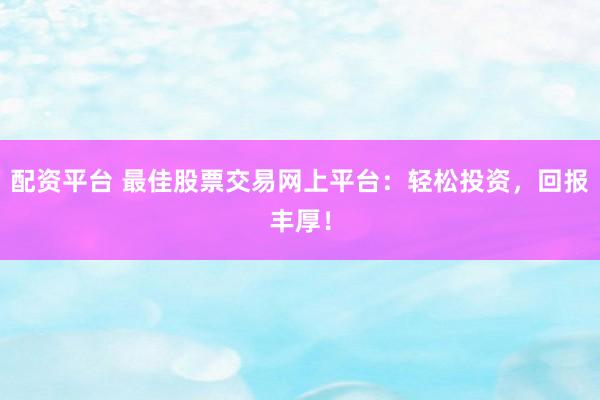 配资平台 最佳股票交易网上平台：轻松投资，回报丰厚！