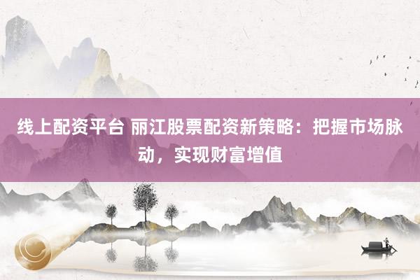 线上配资平台 丽江股票配资新策略：把握市场脉动，实现财富增值