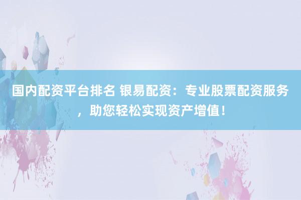 国内配资平台排名 银易配资：专业股票配资服务，助您轻松实现资产增值！