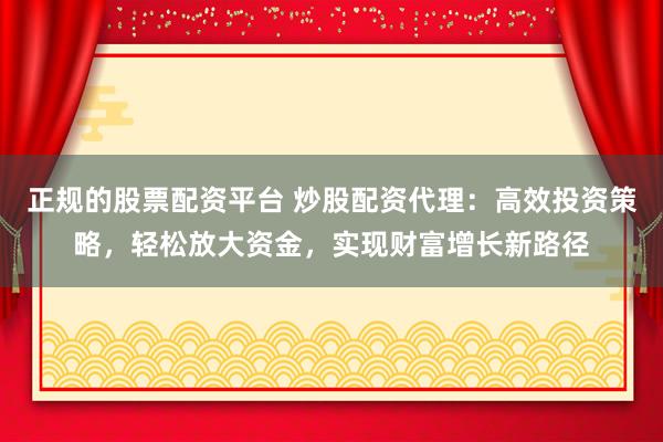 正规的股票配资平台 炒股配资代理：高效投资策略，轻松放大资金，实现财富增长新路径