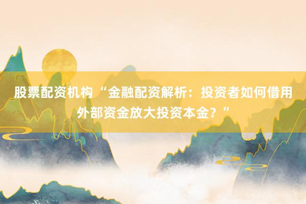 股票配资机构 “金融配资解析：投资者如何借用外部资金放大投资本金？”
