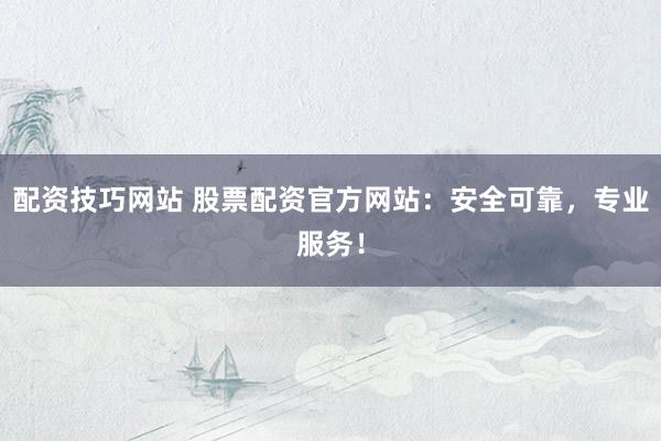 配资技巧网站 股票配资官方网站：安全可靠，专业服务！