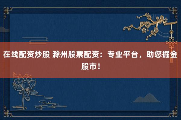 在线配资炒股 滁州股票配资：专业平台，助您掘金股市！
