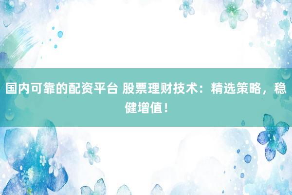 国内可靠的配资平台 股票理财技术：精选策略，稳健增值！