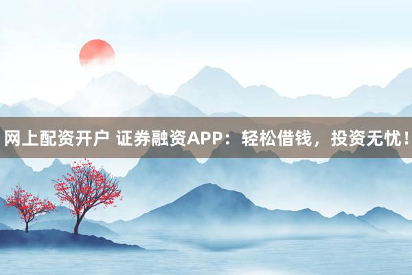 网上配资开户 证券融资APP：轻松借钱，投资无忧！
