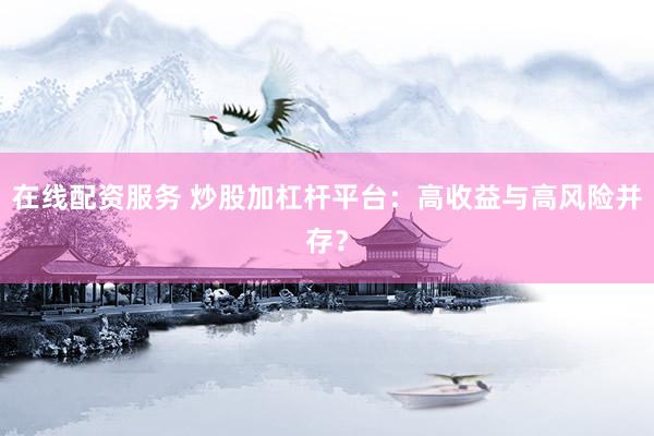 在线配资服务 炒股加杠杆平台：高收益与高风险并存？