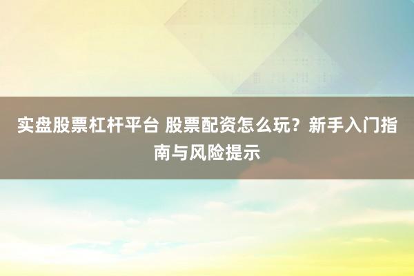 实盘股票杠杆平台 股票配资怎么玩？新手入门指南与风险提示