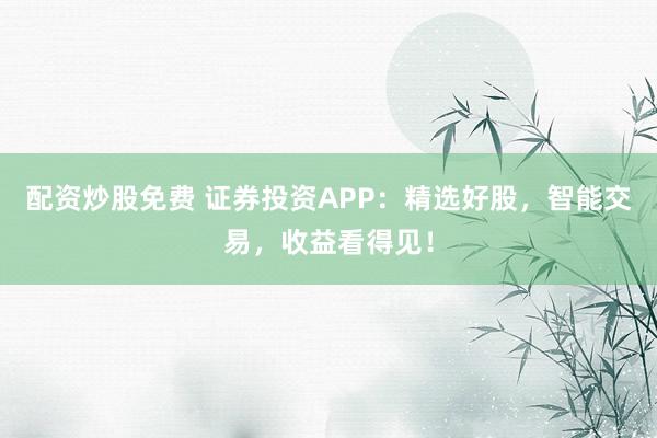 配资炒股免费 证券投资APP：精选好股，智能交易，收益看得见！