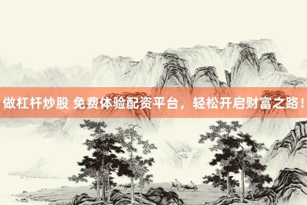 做杠杆炒股 免费体验配资平台，轻松开启财富之路！