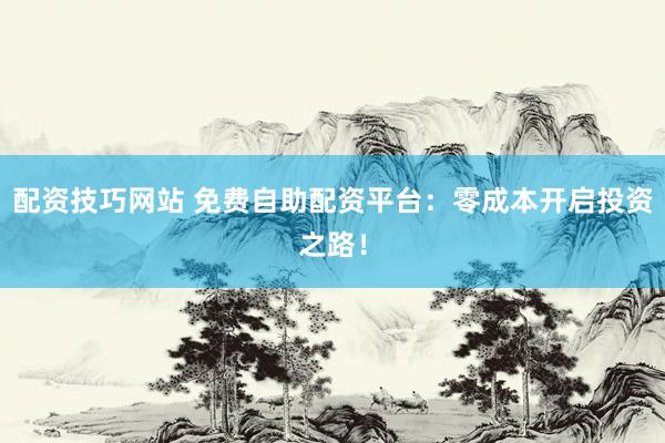 配资技巧网站 免费自助配资平台：零成本开启投资之路！