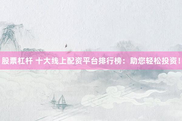 股票杠杆 十大线上配资平台排行榜：助您轻松投资！