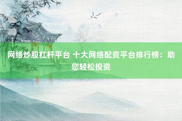 网络炒股杠杆平台 十大网络配资平台排行榜：助您轻松投资