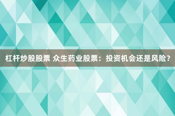 杠杆炒股股票 众生药业股票：投资机会还是风险？