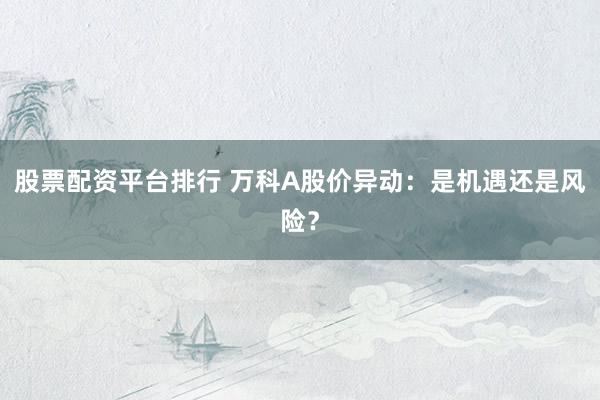 股票配资平台排行 万科A股价异动：是机遇还是风险？