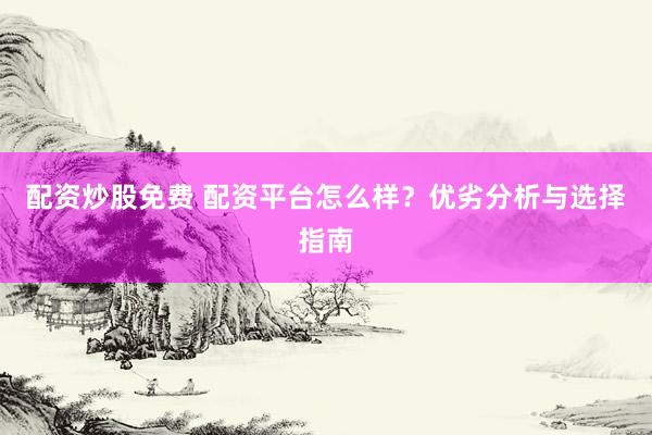 配资炒股免费 配资平台怎么样？优劣分析与选择指南