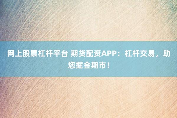 网上股票杠杆平台 期货配资APP：杠杆交易，助您掘金期市！