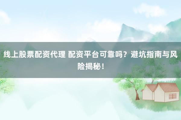 线上股票配资代理 配资平台可靠吗？避坑指南与风险揭秘！