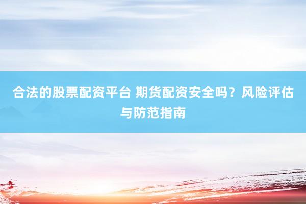 合法的股票配资平台 期货配资安全吗？风险评估与防范指南