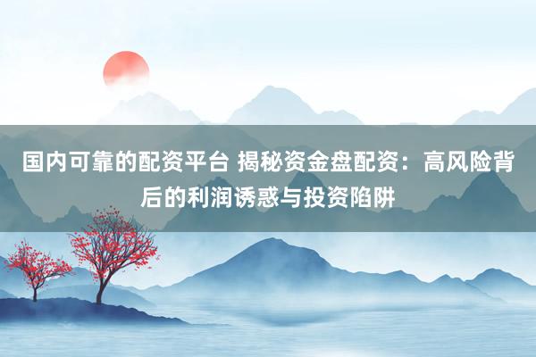 国内可靠的配资平台 揭秘资金盘配资：高风险背后的利润诱惑与投资陷阱