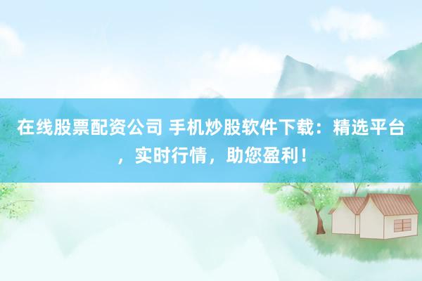 在线股票配资公司 手机炒股软件下载：精选平台，实时行情，助您盈利！
