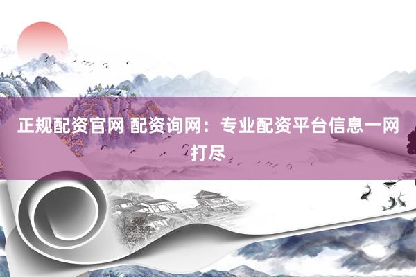正规配资官网 配资询网：专业配资平台信息一网打尽