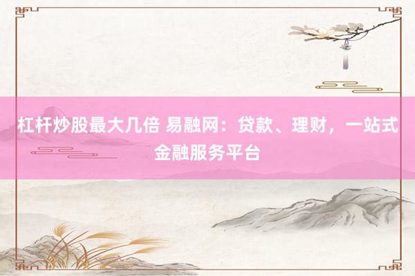 杠杆炒股最大几倍 易融网：贷款、理财，一站式金融服务平台