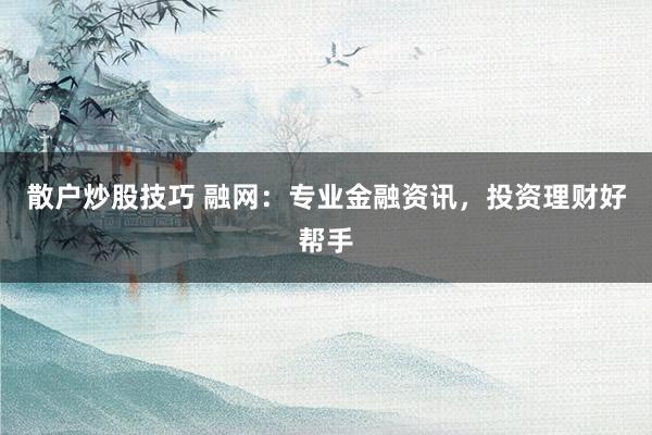 散户炒股技巧 融网：专业金融资讯，投资理财好帮手