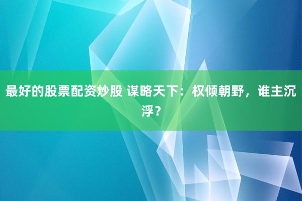 最好的股票配资炒股 谋略天下：权倾朝野，谁主沉浮？