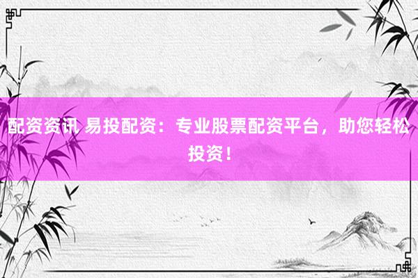 配资资讯 易投配资：专业股票配资平台，助您轻松投资！