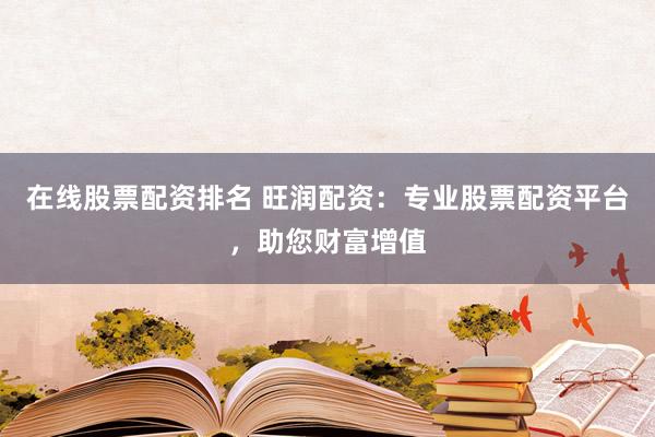 在线股票配资排名 旺润配资：专业股票配资平台，助您财富增值