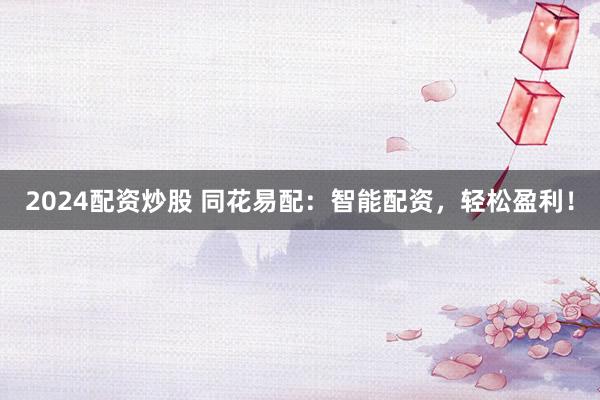2024配资炒股 同花易配：智能配资，轻松盈利！