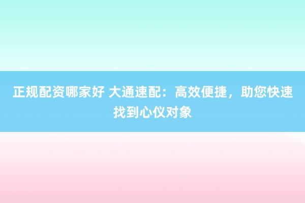 正规配资哪家好 大通速配：高效便捷，助您快速找到心仪对象