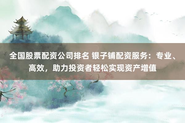 全国股票配资公司排名 银子铺配资服务：专业、高效，助力投资者轻松实现资产增值