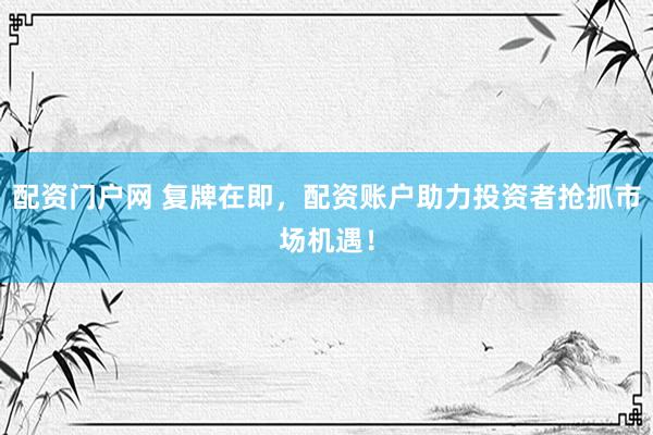 配资门户网 复牌在即，配资账户助力投资者抢抓市场机遇！