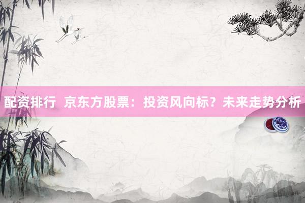 配资排行  京东方股票：投资风向标？未来走势分析