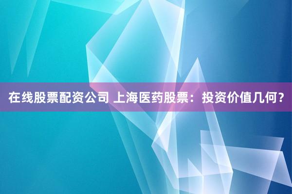 在线股票配资公司 上海医药股票：投资价值几何？