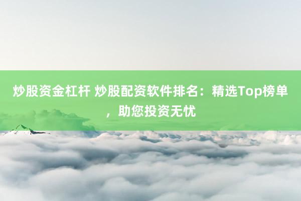 炒股资金杠杆 炒股配资软件排名：精选Top榜单，助您投资无忧