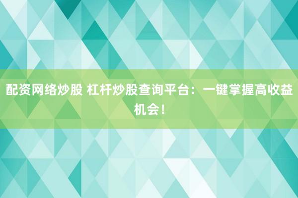 配资网络炒股 杠杆炒股查询平台：一键掌握高收益机会！