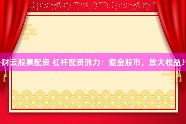 财云股票配资 杠杆配资涨力：掘金股市，放大收益！
