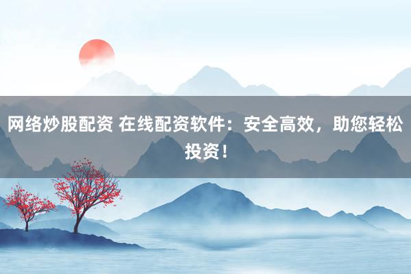 网络炒股配资 在线配资软件：安全高效，助您轻松投资！