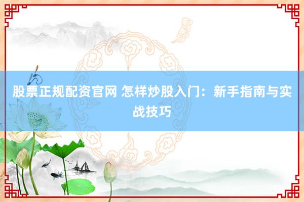 股票正规配资官网 怎样炒股入门：新手指南与实战技巧