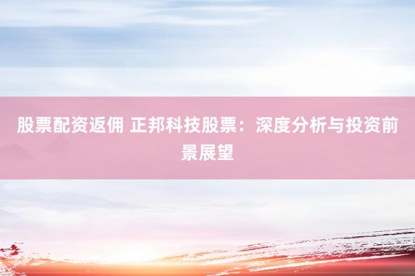 股票配资返佣 正邦科技股票：深度分析与投资前景展望