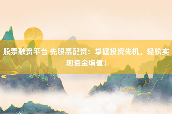 股票融资平台 先股票配资：掌握投资先机，轻松实现资金增值！