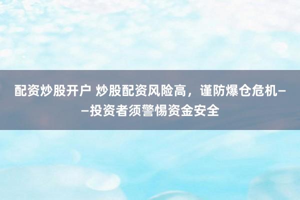 配资炒股开户 炒股配资风险高，谨防爆仓危机——投资者须警惕资金安全