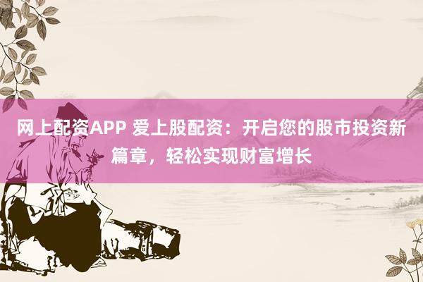 网上配资APP 爱上股配资：开启您的股市投资新篇章，轻松实现财富增长
