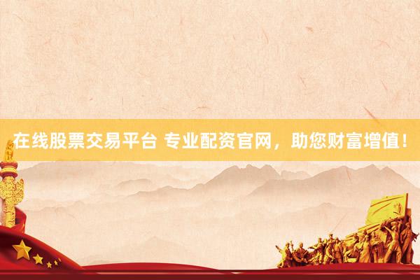 在线股票交易平台 专业配资官网，助您财富增值！