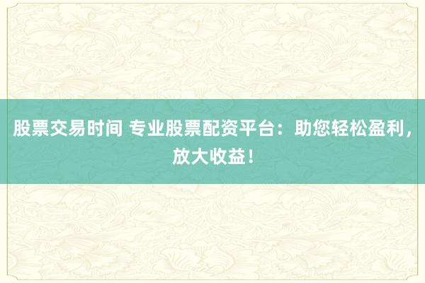 股票交易时间 专业股票配资平台：助您轻松盈利，放大收益！
