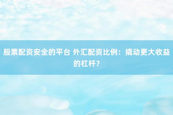 股票配资安全的平台 外汇配资比例：撬动更大收益的杠杆？